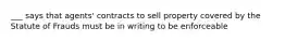 ___ says that agents' contracts to sell property covered by the Statute of Frauds must be in writing to be enforceable