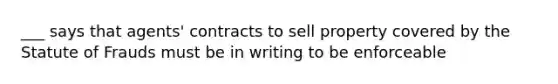 ___ says that agents' contracts to sell property covered by the Statute of Frauds must be in writing to be enforceable