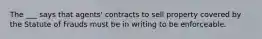 The ___ says that agents' contracts to sell property covered by the Statute of Frauds must be in writing to be enforceable.