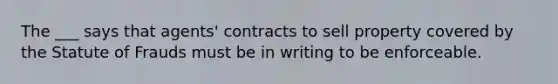 The ___ says that agents' contracts to sell property covered by the Statute of Frauds must be in writing to be enforceable.