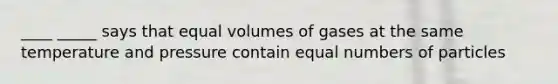 ____ _____ says that equal volumes of gases at the same temperature and pressure contain equal numbers of particles