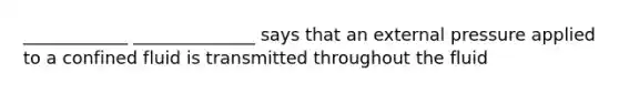 ____________ ______________ says that an external pressure applied to a confined fluid is transmitted throughout the fluid