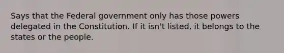 Says that the Federal government only has those powers delegated in the Constitution. If it isn't listed, it belongs to the states or the people.