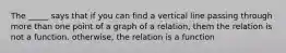 The _____ says that if you can find a vertical line passing through more than one point of a graph of a relation, them the relation is not a function. otherwise, the relation is a function