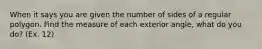 When it says you are given the number of sides of a regular polygon. Find the measure of each exterior angle, what do you do? (Ex. 12)