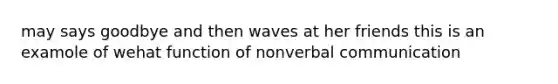 may says goodbye and then waves at her friends this is an examole of wehat function of nonverbal communication