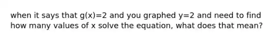 when it says that g(x)=2 and you graphed y=2 and need to find how many values of x solve the equation, what does that mean?