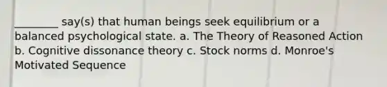 ________ say(s) that human beings seek equilibrium or a balanced psychological state. a. The Theory of Reasoned Action b. Cognitive dissonance theory c. Stock norms d. Monroe's Motivated Sequence