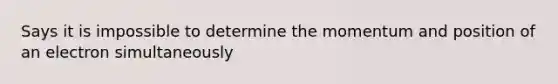 Says it is impossible to determine the momentum and position of an electron simultaneously