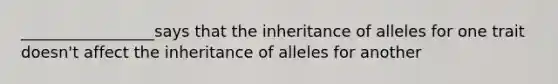 _________________says that the inheritance of alleles for one trait doesn't affect the inheritance of alleles for another