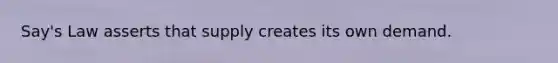 Say's Law asserts that supply creates its own demand.