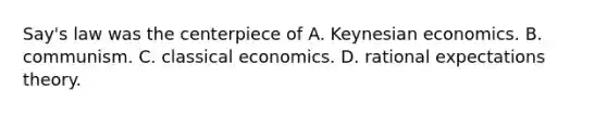 Say's law was the centerpiece of A. Keynesian economics. B. communism. C. classical economics. D. rational expectations theory.