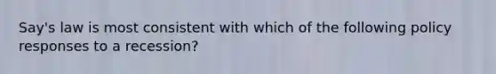 Say's law is most consistent with which of the following policy responses to a recession?