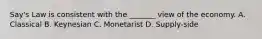 Say's Law is consistent with the _______ view of the economy. A. Classical B. Keynesian C. Monetarist D. Supply-side