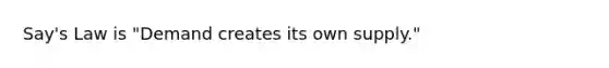 Say's Law is "Demand creates its own supply."