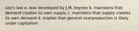 say's law a. was developed by J.M. keynes b. maintains that demand creates its own supply c. maintains that supply creates its own demand d. implies that general overproduction is likely under capitalism