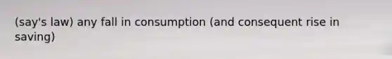 (say's law) any fall in consumption (and consequent rise in saving)