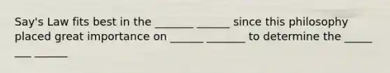 Say's Law fits best in the _______ ______ since this philosophy placed great importance on ______ _______ to determine the _____ ___ ______