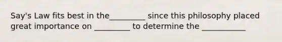 Say's Law fits best in the_________ since this philosophy placed great importance on _________ to determine the ___________