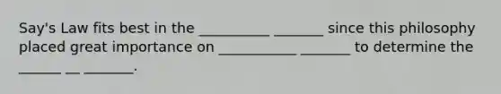 Say's Law fits best in the __________ _______ since this philosophy placed great importance on ___________ _______ to determine the ______ __ _______.