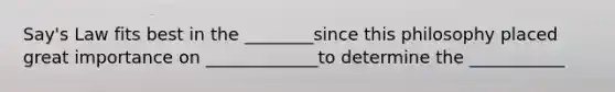 Say's Law fits best in the ________since this philosophy placed great importance on _____________to determine the ___________
