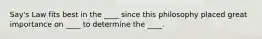 Say's Law fits best in the ____ since this philosophy placed great importance on ____ to determine the ____.