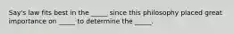 Say's law fits best in the _____ since this philosophy placed great importance on _____ to determine the _____.