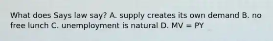 What does Says law say? A. supply creates its own demand B. no free lunch C. unemployment is natural D. MV = PY