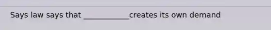 Says law says that ____________creates its own demand