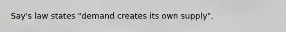 Say's law states "demand creates its own supply".