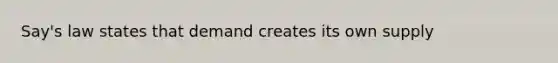 Say's law states that demand creates its own supply