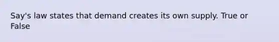 Say's law states that demand creates its own supply. True or False