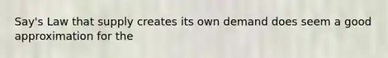 Say's Law that supply creates its own demand does seem a good approximation for the