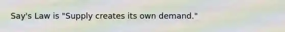 Say's Law is "Supply creates its own demand."