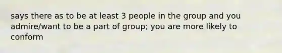 says there as to be at least 3 people in the group and you admire/want to be a part of group; you are more likely to conform