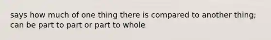 says how much of one thing there is compared to another thing; can be part to part or part to whole