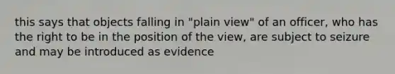 this says that objects falling in "plain view" of an officer, who has the right to be in the position of the view, are subject to seizure and may be introduced as evidence