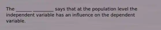 The _______ _________ says that at the population level the independent variable has an influence on the dependent variable.