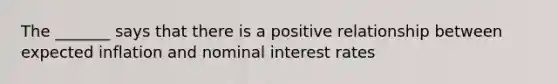 The _______ says that there is a positive relationship between expected inflation and nominal interest rates