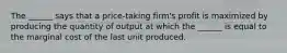 The ______ says that a price-taking firm's profit is maximized by producing the quantity of output at which the ______ is equal to the marginal cost of the last unit produced.