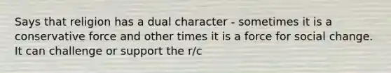 Says that religion has a dual character - sometimes it is a conservative force and other times it is a force for <a href='https://www.questionai.com/knowledge/kdQZG97efQ-social-change' class='anchor-knowledge'>social change</a>. It can challenge or support the r/c