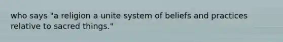 who says "a religion a unite system of beliefs and practices relative to sacred things."
