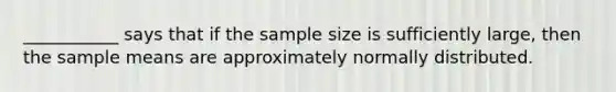 ___________ says that if the sample size is sufficiently large, then the sample means are approximately normally distributed.