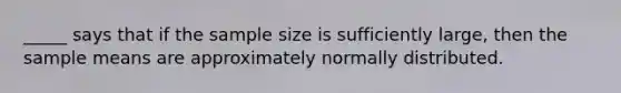 _____ says that if the sample size is sufficiently large, then the sample means are approximately normally distributed.