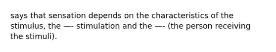 says that sensation depends on the characteristics of the stimulus, the —- stimulation and the —- (the person receiving the stimuli).