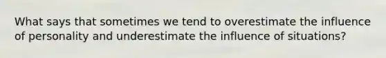What says that sometimes we tend to overestimate the influence of personality and underestimate the influence of situations?