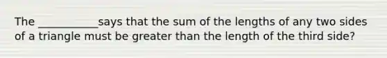 The ___________says that the sum of the lengths of any two sides of a triangle must be greater than the length of the third side?