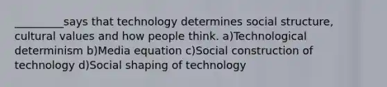 _________says that technology determines social structure, cultural values and how people think. a)Technological determinism b)Media equation c)Social construction of technology d)Social shaping of technology