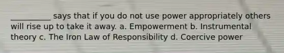 __________ says that if you do not use power appropriately others will rise up to take it away. a. Empowerment b. Instrumental theory c. The Iron Law of Responsibility d. Coercive power