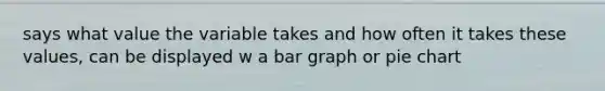 says what value the variable takes and how often it takes these values, can be displayed w a bar graph or pie chart